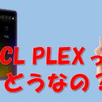 TCL PLEXレビュー 格安SIMでおすすめのやたらと売れているTCL PLEXってどうなの？